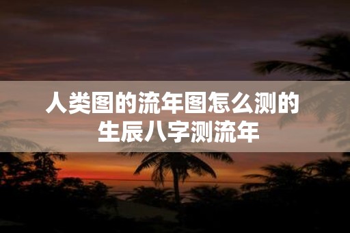 人类图的流年图怎么测的 生辰八字测流年