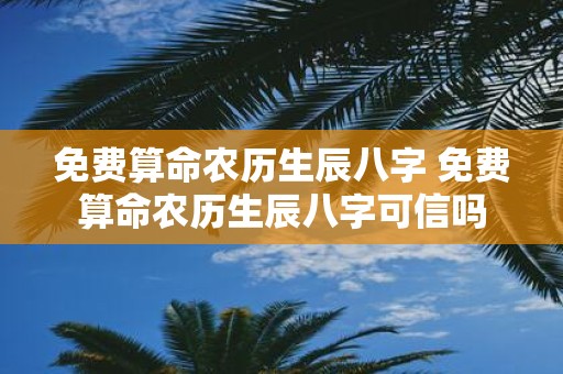 免费算命农历生辰八字 免费算命农历生辰八字可信吗