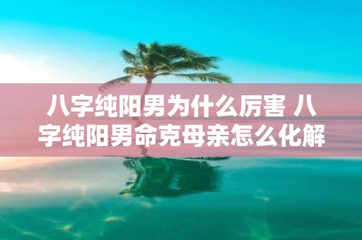 八字纯阳男为什么厉害 八字纯阳男命克母亲怎么化解