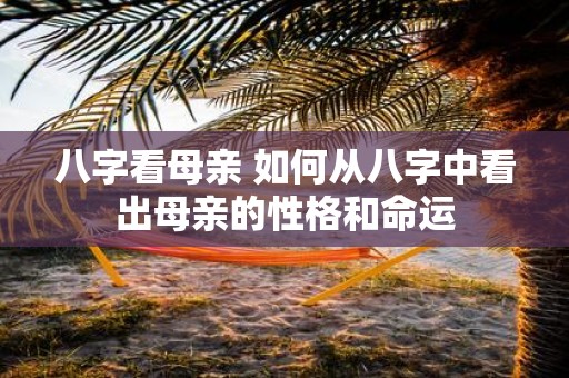 八字看母亲 如何从八字中看出母亲的性格和命运