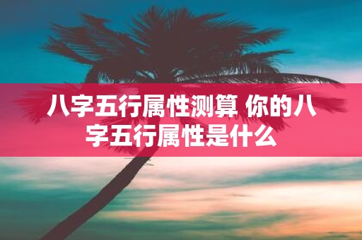 八字五行属性测算 你的八字五行属性是什么