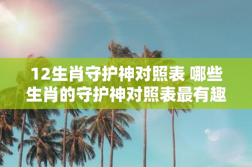 12生肖守护神对照表 哪些生肖的守护神对照表最有趣味性