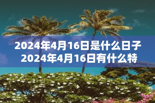 2025年4月16日是什么日子 2025年4月16日有什么特别之处