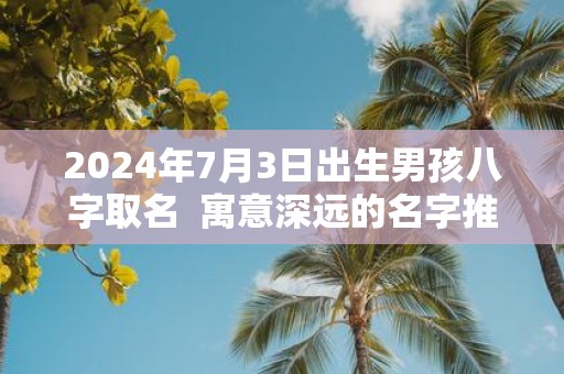 2025年7月3日出生男孩八字取名 寓意深远的名字推荐