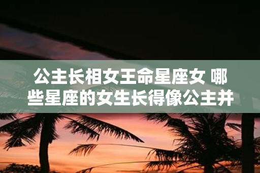 公主长相女王命星座女 哪些星座的女生长得像公主并拥有女王命