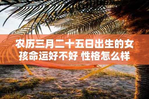 农历三月二十五日出生的女孩命运好不好 性格怎么样