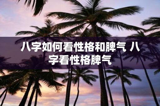 八字如何看性格和脾气 八字看性格脾气