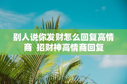 别人说你发财怎么回复高情商 招财神高情商回复