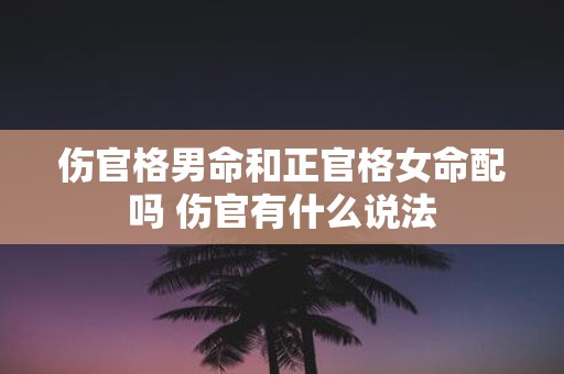 伤官格男命和正官格女命配吗 伤官有什么说法