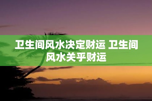 卫生间风水决定财运 卫生间风水关乎财运