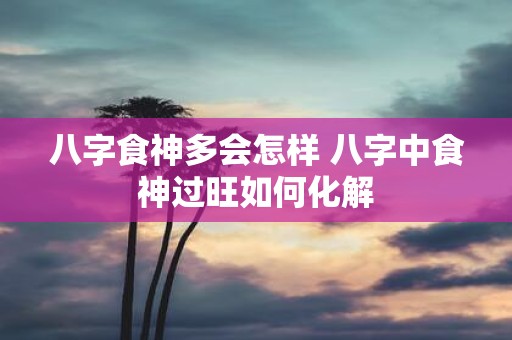 八字食神多会怎样 八字中食神过旺如何化解