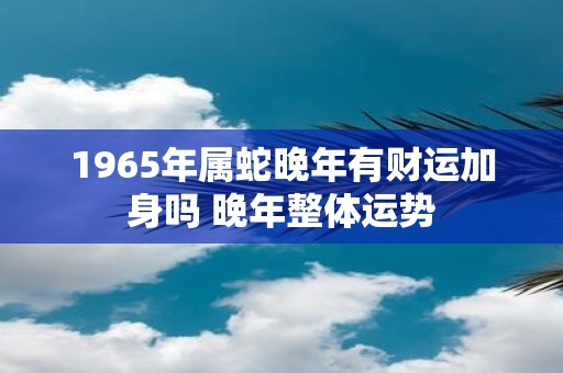 1965年属蛇晚年有财运加身吗 晚年整体运势