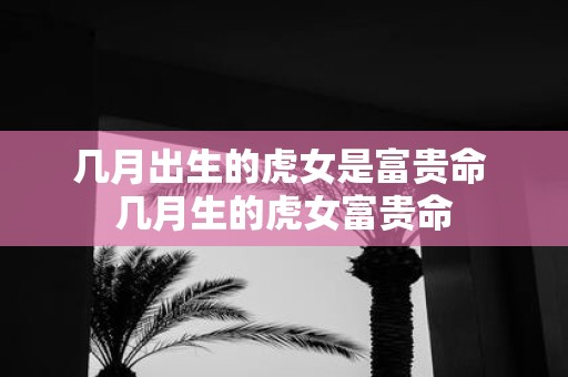 几月出生的虎女是富贵命 几月生的虎女富贵命