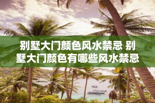 别墅大门颜色风水禁忌 别墅大门颜色有哪些风水禁忌