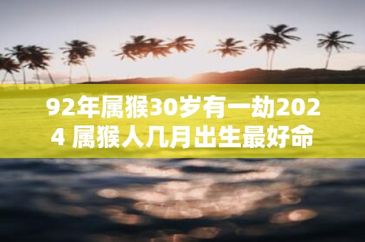 92年属猴30岁有一劫2025 属猴人几月出生最好命