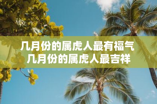几月份的属虎人最有福气 几月份的属虎人最吉祥