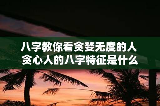 八字教你看贪婪无度的人 贪心人的八字特征是什么