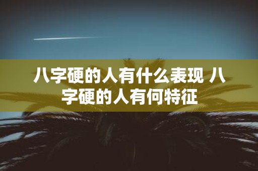 八字硬的人有什么表现 八字硬的人有何特征
