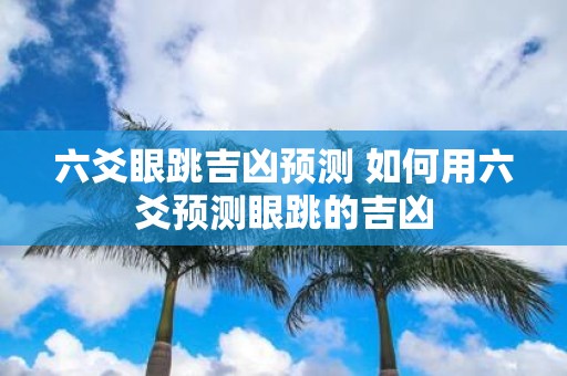 六爻眼跳吉凶预测 如何用六爻预测眼跳的吉凶