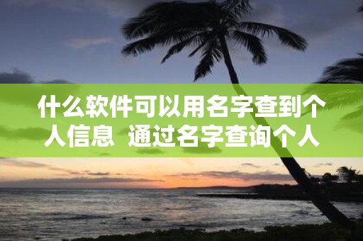 什么软件可以用名字查到个人信息 通过名字查询个人信息