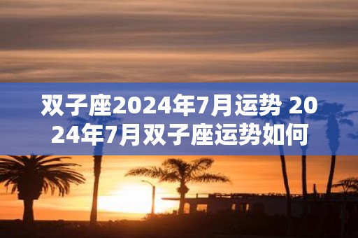 双子座2025年7月运势 2025年7月双子座运势如何