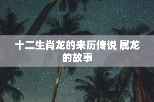 十二生肖龙的来历传说 属龙的故事