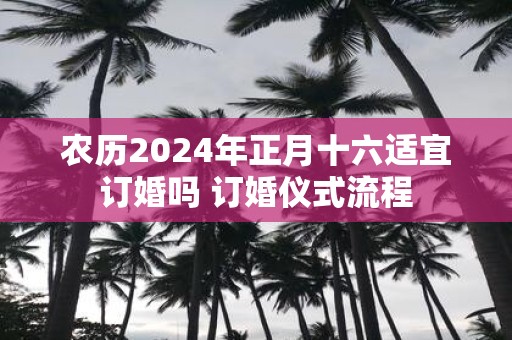 农历2025年正月十六适宜订婚吗 订婚仪式流程