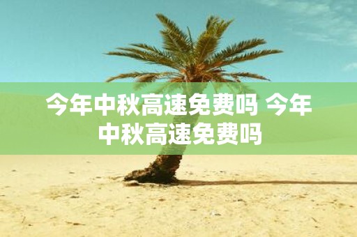 今年中秋高速免费吗 今年中秋高速免费吗