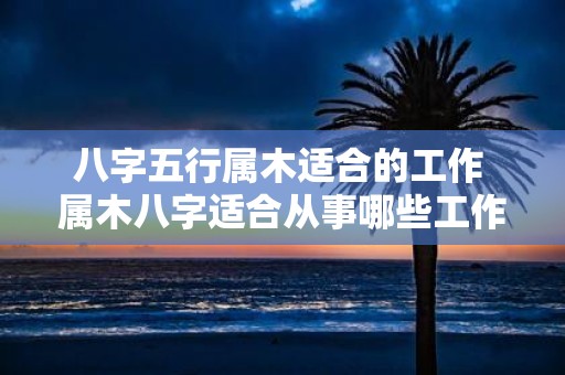 八字五行属木适合的工作 属木八字适合从事哪些工作