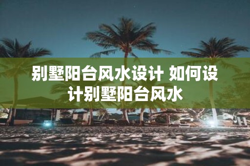 别墅阳台风水设计 如何设计别墅阳台风水