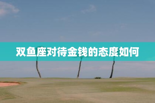 双鱼座对待金钱的态度如何