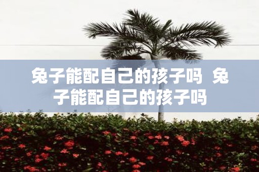 兔子能配自己的孩子吗 兔子能配自己的孩子吗