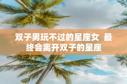 双子男玩不过的星座女 最终会离开双子的星座