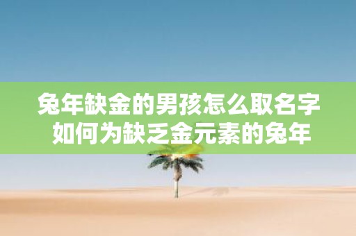 蛇年缺金的男孩怎么取名字 如何为缺乏金元素的蛇年男孩命名