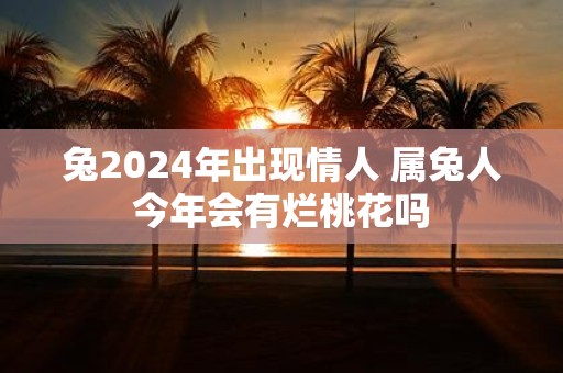 兔2025年出现情人 属兔人今年会有烂桃花吗