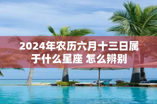 2025年农历六月十三日属于什么星座 怎么辨别