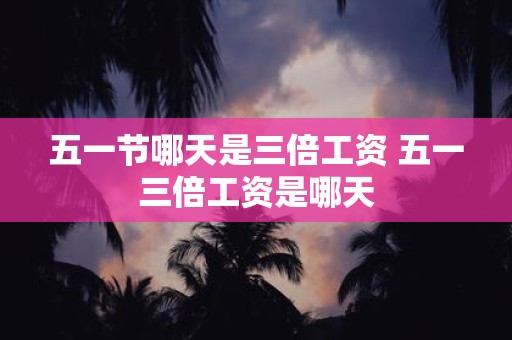 五一节哪天是三倍工资 五一三倍工资是哪天