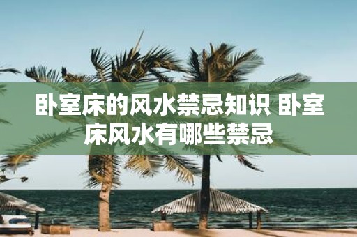 卧室床的风水禁忌知识 卧室床风水有哪些禁忌