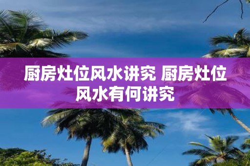 厨房灶位风水讲究 厨房灶位风水有何讲究