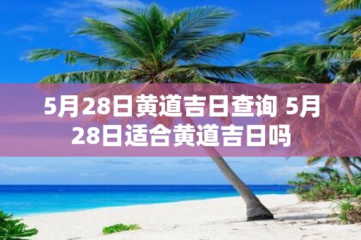 5月28日黄道吉日查询 5月28日适合黄道吉日吗