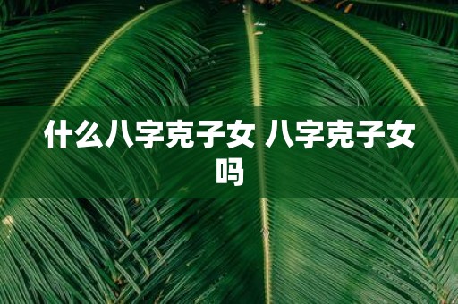 什么八字克子女 八字克子女吗