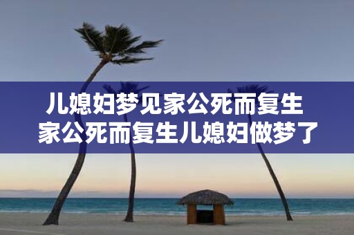 儿媳妇梦见家公死而复生 家公死而复生儿媳妇做梦了