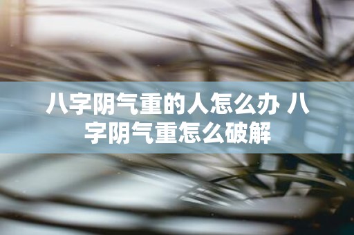 八字阴气重的人怎么办 八字阴气重怎么破解