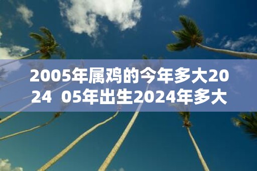 2005年属鸡的今年多大2025 05年出生2025年多大年龄