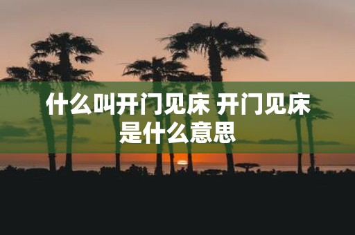 什么叫开门见床 开门见床是什么意思