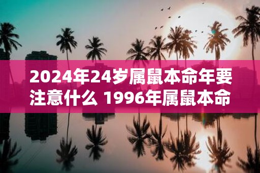 2025年24岁属鼠本命年要注意什么 1996年属鼠本命年运势