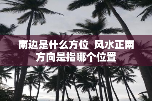 南边是什么方位 风水正南方向是指哪个位置