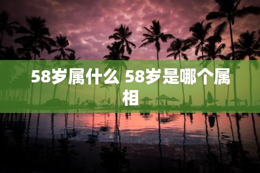 58岁属什么 58岁是哪个属相