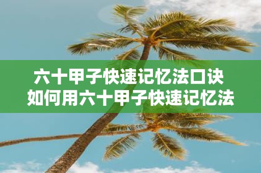 六十甲子快速记忆法口诀 如何用六十甲子快速记忆法口诀快速记忆