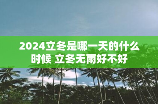 2025立冬是哪一天的什么时候 立冬无雨好不好